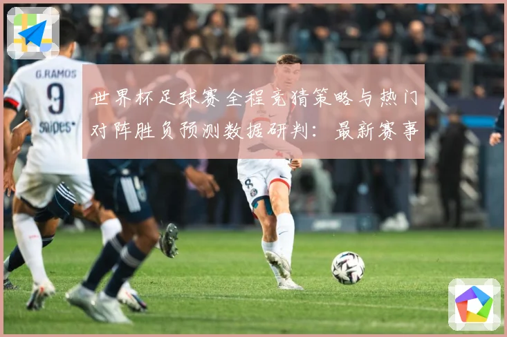 世界杯足球赛全程竞猜策略与热门对阵胜负预测数据研判：最新赛事动态与深度分析