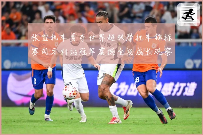 张雪机车勇夺世界超级摩托车锦标赛匈牙利站冠军震撼全场成长观察：最新赛事动态与深度分析