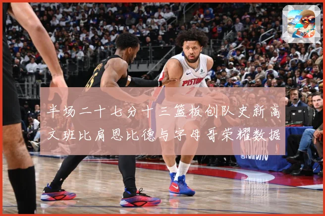 半场二十七分十三篮板创队史新高文班比肩恩比德与字母哥荣耀数据赛场复盘：最新赛事动态与深度分析