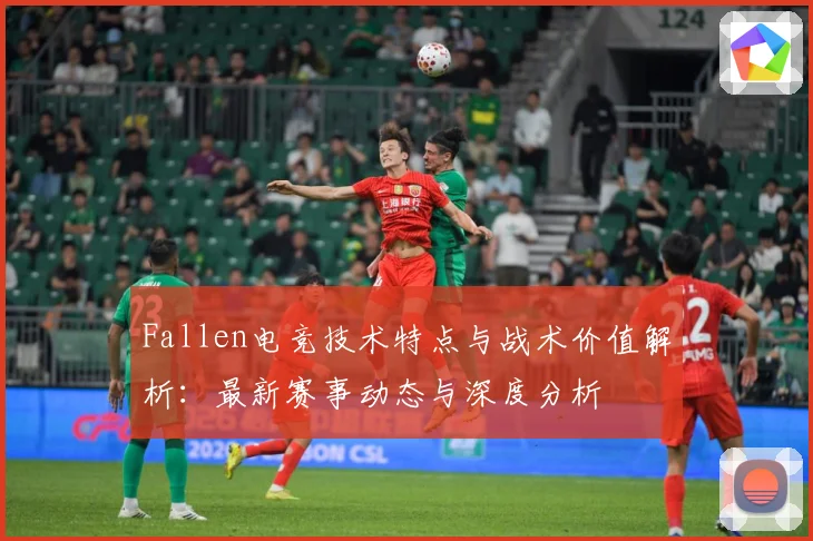 Fallen电竞技术特点与战术价值解析：最新赛事动态与深度分析