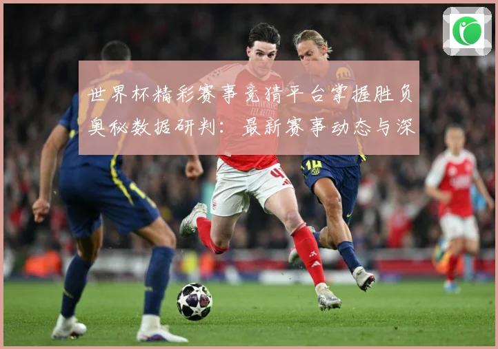 世界杯精彩赛事竞猜平台掌握胜负奥秘数据研判：最新赛事动态与深度分析
