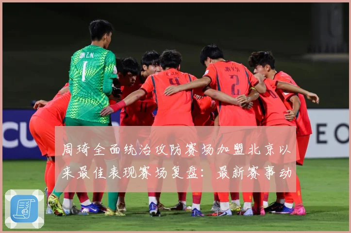 周琦全面统治攻防赛场加盟北京以来最佳表现赛场复盘：最新赛事动态与深度分析