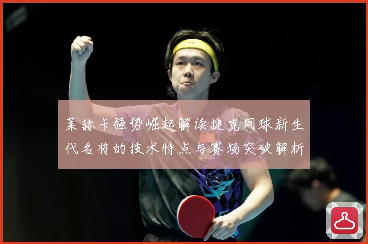 莱赫卡强势崛起解读捷克网球新生代名将的技术特点与赛场突破解析：最新赛事动态与深度分析