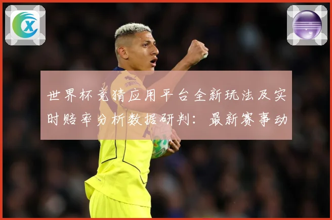 世界杯竞猜应用平台全新玩法及实时赔率分析数据研判：最新赛事动态与深度分析