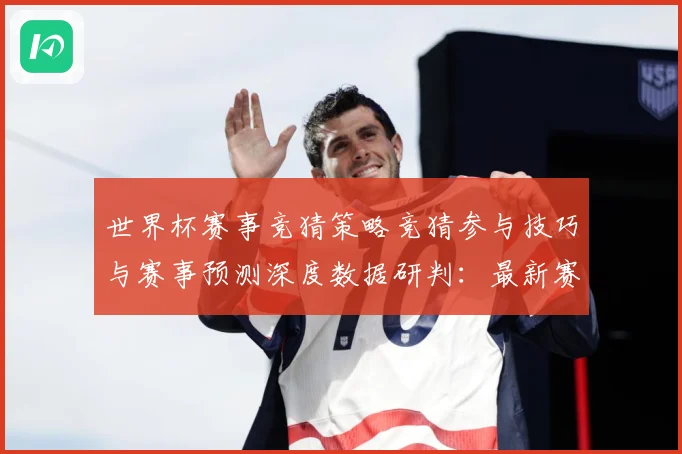 世界杯赛事竞猜策略竞猜参与技巧与赛事预测深度数据研判：最新赛事动态与深度分析