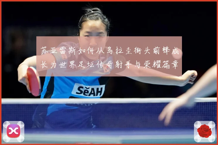 苏亚雷斯如何从乌拉圭街头前锋成长为世界足坛传奇射手与荣耀篇章：最新赛事动态与深度分析