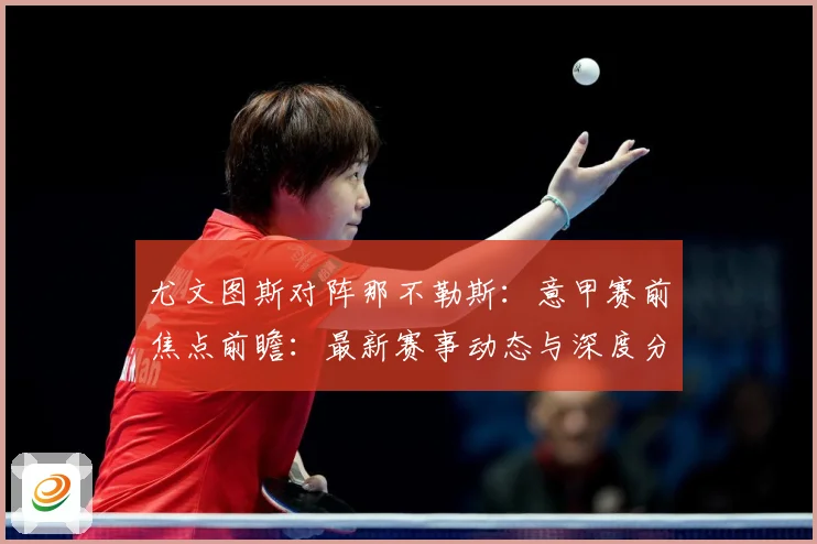 尤文图斯对阵那不勒斯：意甲赛前焦点前瞻：最新赛事动态与深度分析