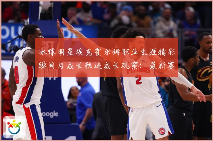 冰球明星埃克霍尔姆职业生涯精彩瞬间与成长轨迹成长观察：最新赛事动态与深度分析