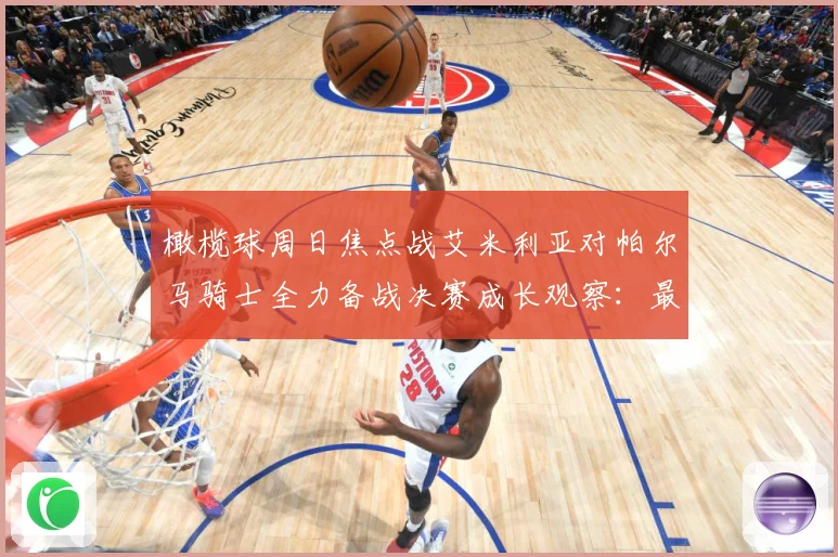 橄榄球周日焦点战艾米利亚对帕尔马骑士全力备战决赛成长观察：最新赛事动态与深度分析