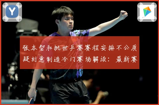 张本智和批世乒赛赛程安排不公质疑刻意制造冷门赛场解读：最新赛事动态与深度分析