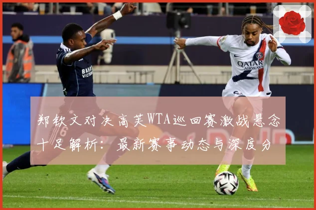 郑钦文对决高芙WTA巡回赛激战悬念十足解析：最新赛事动态与深度分析