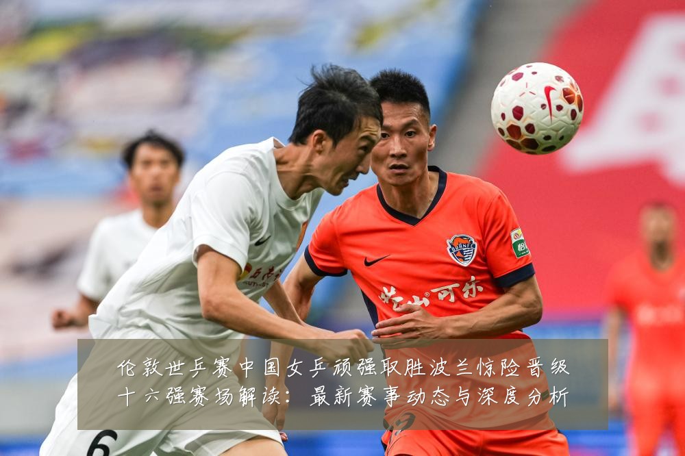伦敦世乒赛中国女乒顽强取胜波兰惊险晋级十六强赛场解读:最新赛事动态与深度分析