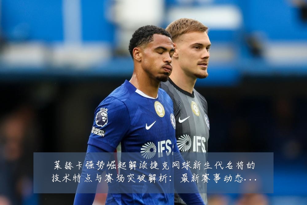 莱赫卡强势崛起解读捷克网球新生代名将的技术特点与赛场突破解析:最新赛事动态与深度分析