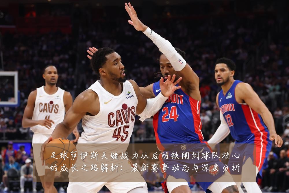 足球萨伊斯关键战力从后防铁闸到球队核心的成长之路解析:最新赛事动态与深度分析