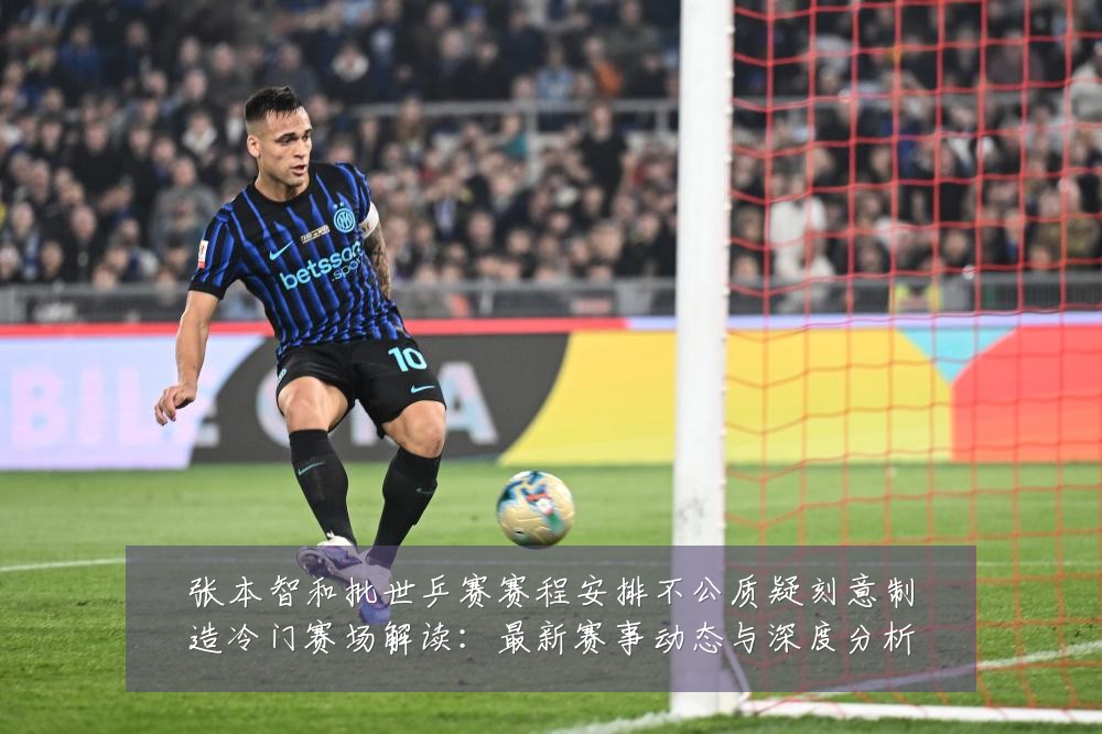 张本智和批世乒赛赛程安排不公质疑刻意制造冷门赛场解读:最新赛事动态与深度分析