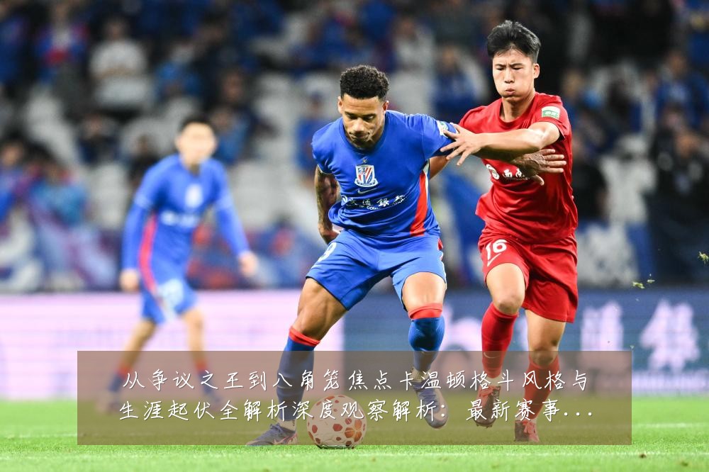从争议之王到八角笼焦点卡温顿格斗风格与生涯起伏全解析深度观察解析:最新赛事动态与深度分析