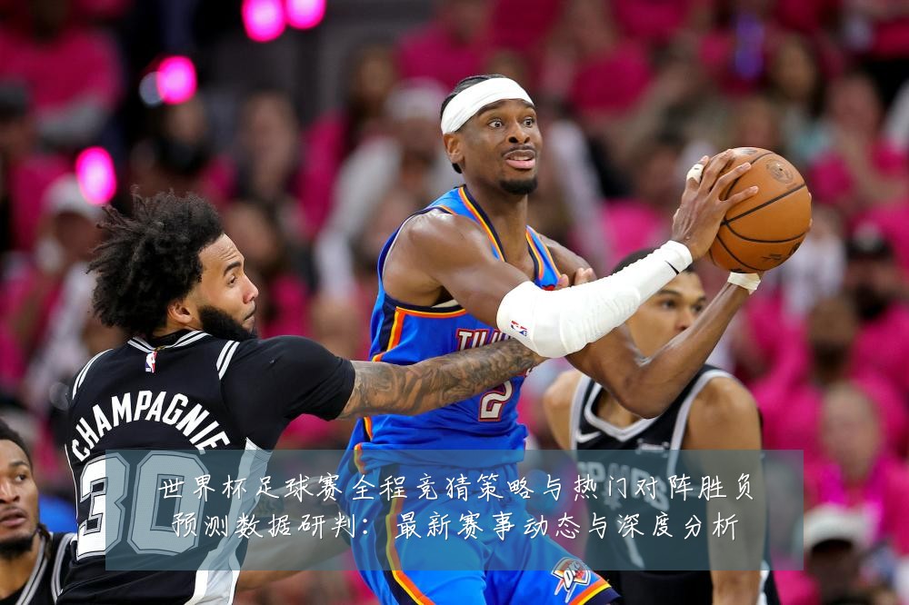 世界杯足球赛全程竞猜策略与热门对阵胜负预测数据研判:最新赛事动态与深度分析