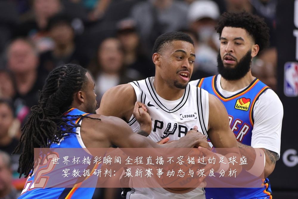世界杯精彩瞬间全程直播不容错过的足球盛宴数据研判:最新赛事动态与深度分析