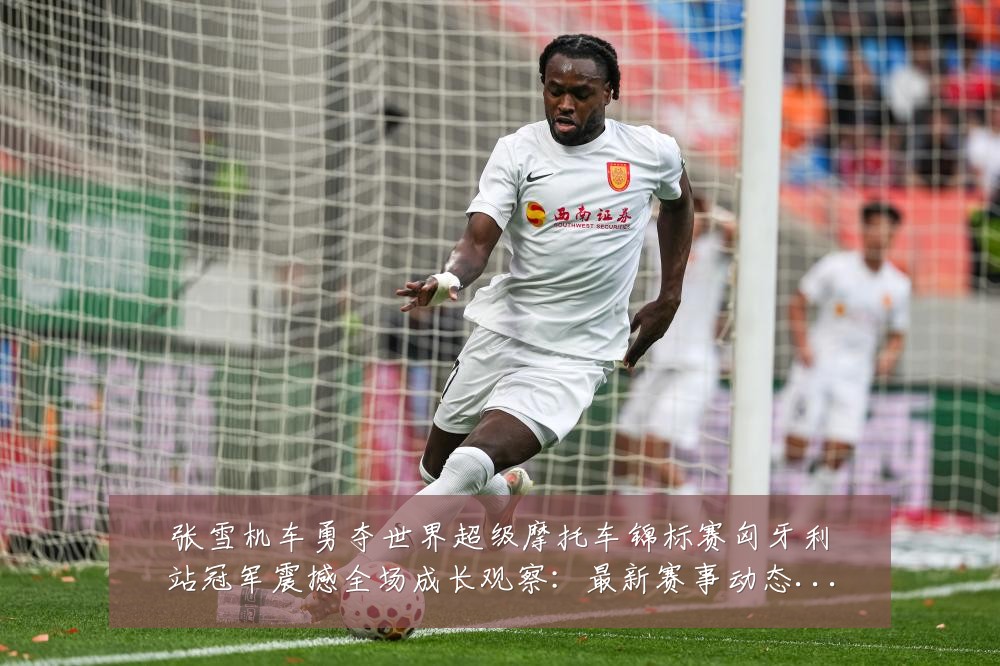 张雪机车勇夺世界超级摩托车锦标赛匈牙利站冠军震撼全场成长观察:最新赛事动态与深度分析
