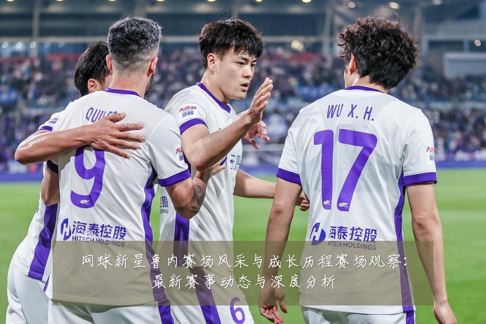 网球新星鲁内赛场风采与成长历程赛场观察:最新赛事动态与深度分析