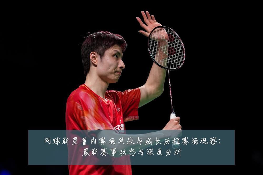 网球新星鲁内赛场风采与成长历程赛场观察:最新赛事动态与深度分析