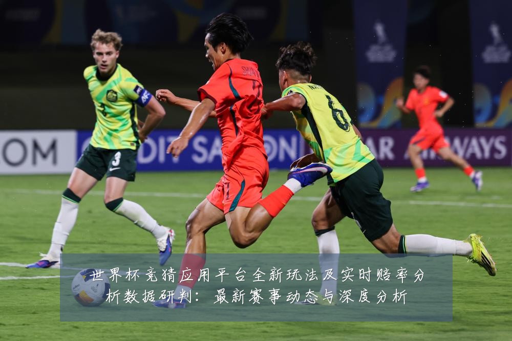 世界杯竞猜应用平台全新玩法及实时赔率分析数据研判:最新赛事动态与深度分析