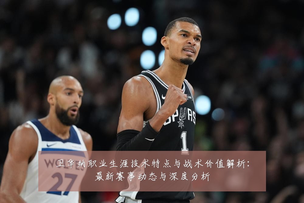 卫华纳职业生涯技术特点与战术价值解析:最新赛事动态与深度分析