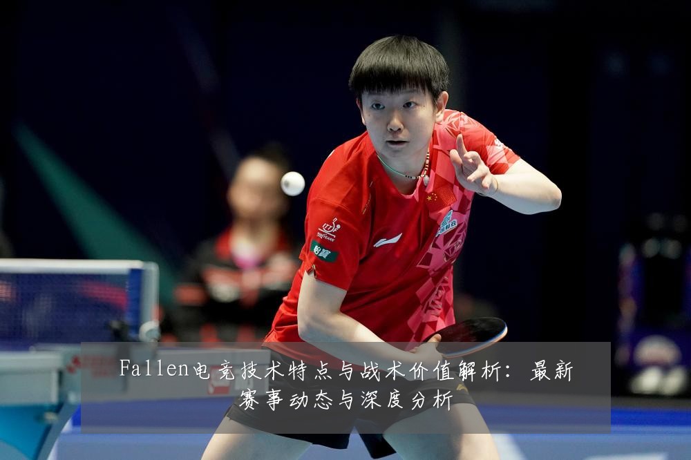 Fallen电竞技术特点与战术价值解析:最新赛事动态与深度分析