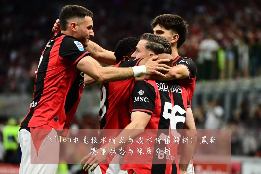 Fallen电竞技术特点与战术价值解析:最新赛事动态与深度分析